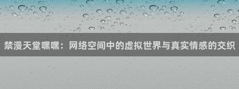 lovestage漫画免费阅读：禁漫天堂嘿嘿：网络空间中的虚拟世界与真实情感的交织