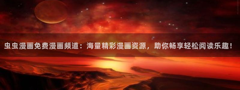 age樱花动漫：虫虫漫画免费漫画频道：海量精彩漫画资源，助你畅享轻松阅读乐趣！