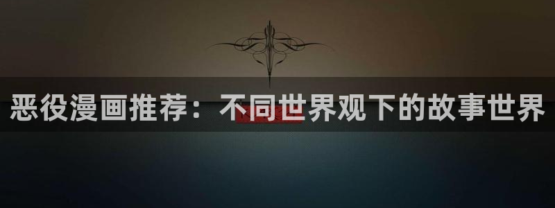 lovestage漫画免费阅读：恶役漫画推荐：不同世界观下的故事世界