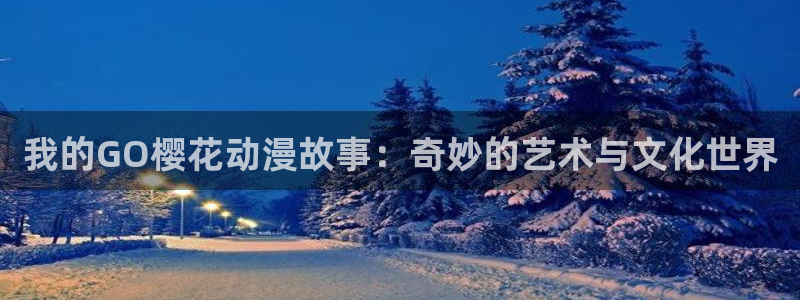 colamanage漫画：我的GO樱花动漫故事：奇妙的艺术与文化世界
