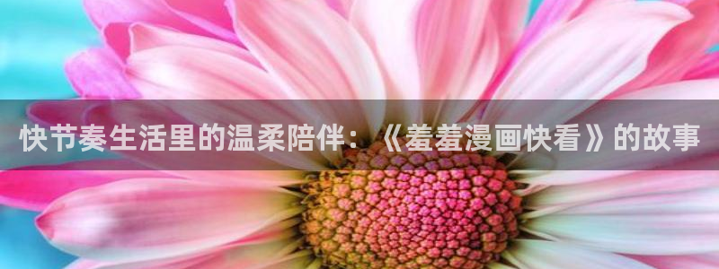 stagenehind韩漫免费观看：快节奏生活里的温柔陪伴：《羞羞漫画快看》的故事