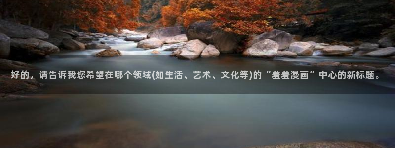 韩漫漫画正版网：好的，请告诉我您希望在哪个领域(如生活、艺术、文化等)的“羞羞漫画”中心的新标题。