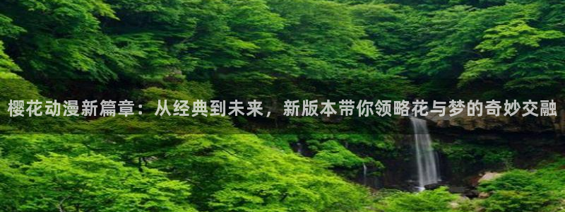 韩漫漫画下载入口：樱花动漫新篇章：从经典到未来，新版本带你领略花与梦的奇妙交融