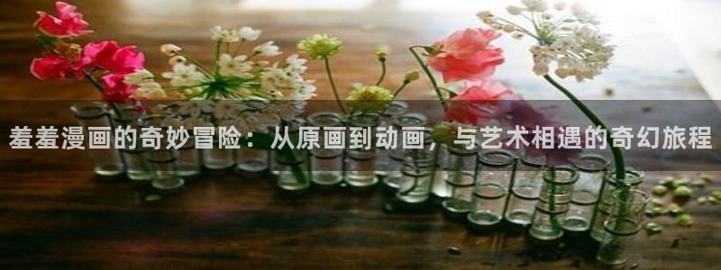 colamanage漫画下载：羞羞漫画的奇妙冒险：从原画到动画，与艺术相遇的奇幻旅程