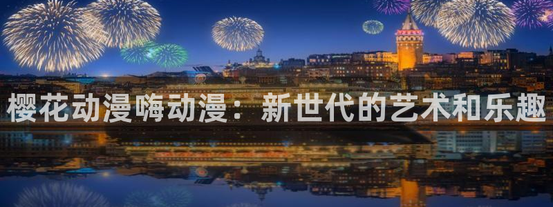 colamanage漫画官网：樱花动漫嗨动漫：新世代的艺术和乐趣