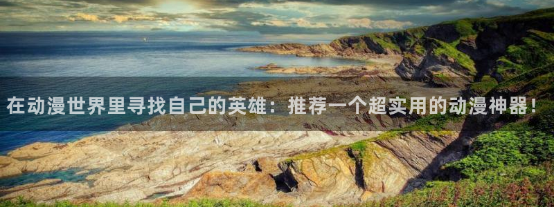 age漫画网：在动漫世界里寻找自己的英雄：推荐一个超实用的动漫神器！