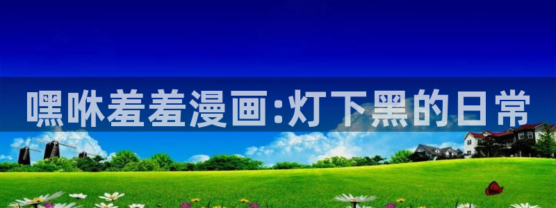 age专注动漫的门户网站：嘿咻羞羞漫画:灯下黑的日常