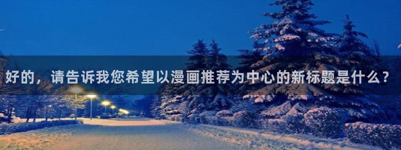 韩漫漫画官网网址：好的，请告诉我您希望以漫画推荐为中心的新标题是什么？