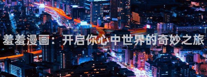 韩漫漫画专注动漫的门户网站：羞羞漫画：开启你心中世界的奇妙之旅